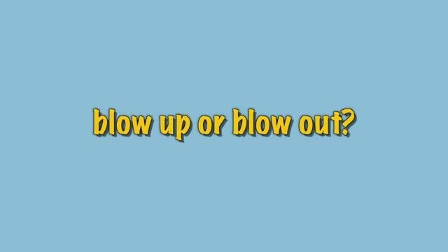blow up or blow out?